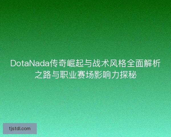 DotaNada传奇崛起与战术风格全面解析之路与职业赛场影响力探秘