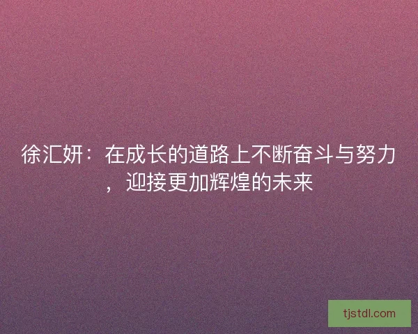 徐汇妍：在成长的道路上不断奋斗与努力，迎接更加辉煌的未来